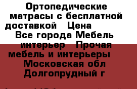 Ортопедические матрасы с бесплатной доставкой › Цена ­ 6 450 - Все города Мебель, интерьер » Прочая мебель и интерьеры   . Московская обл.,Долгопрудный г.